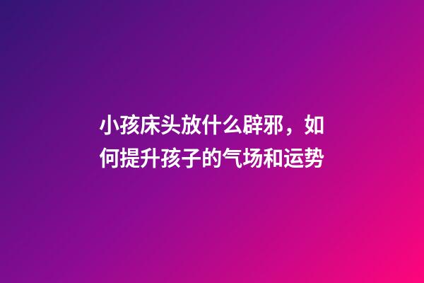 小孩床头放什么辟邪，如何提升孩子的气场和运势