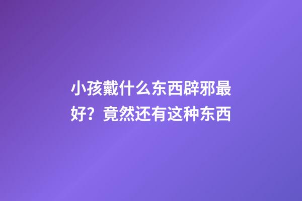 小孩戴什么东西辟邪最好？竟然还有这种东西