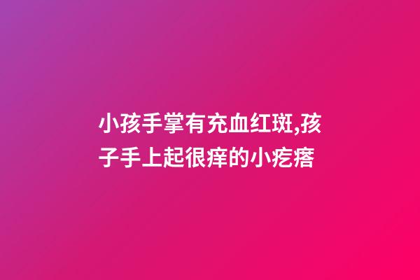 小孩手掌有充血红斑,孩子手上起很痒的小疙瘩-第1张-观点-玄机派