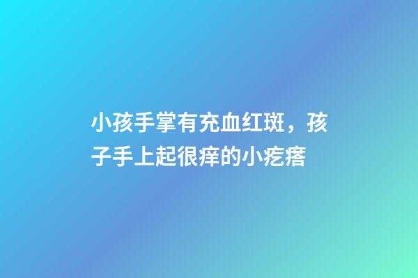 小孩手掌有充血红斑，孩子手上起很痒的小疙瘩-第1张-观点-玄机派