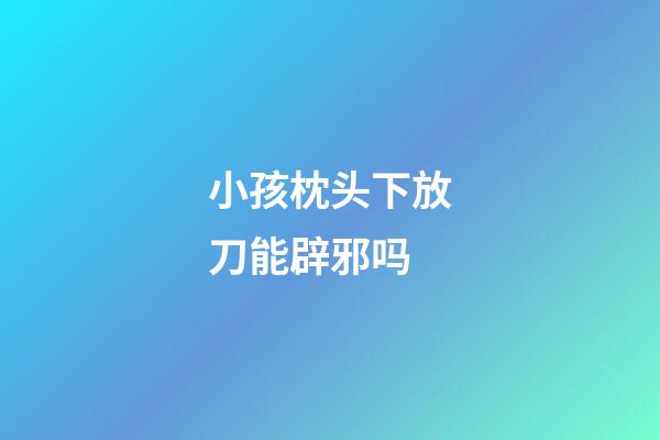 小孩枕头下放刀能辟邪吗