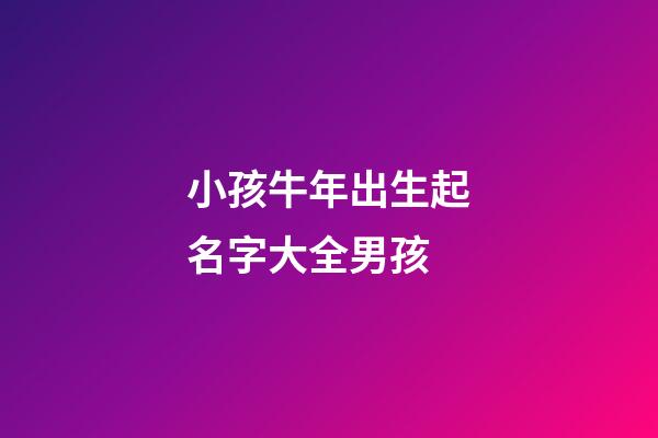 小孩牛年出生起名字大全男孩