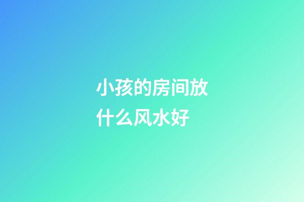 小孩的房间放什么风水好