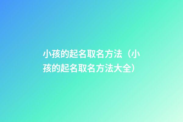 小孩的起名取名方法（小孩的起名取名方法大全）