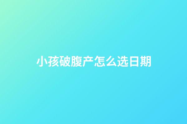 小孩破腹产怎么选日期
