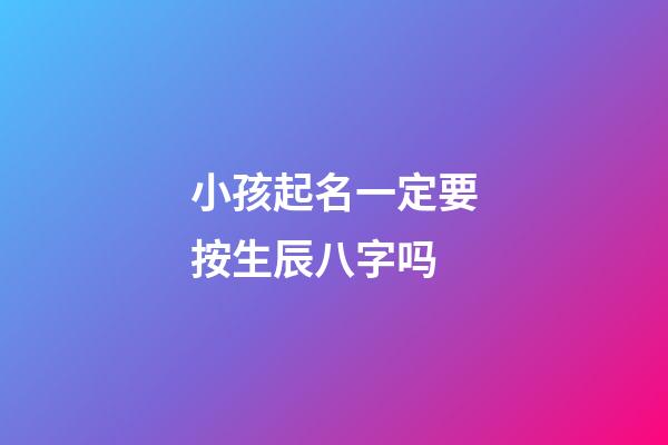 小孩起名一定要按生辰八字吗(给孩子起名字必须根据生辰八字吗)-第1张-宝宝起名-玄机派