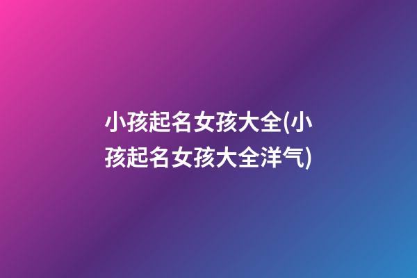 小孩起名女孩大全(小孩起名女孩大全洋气)