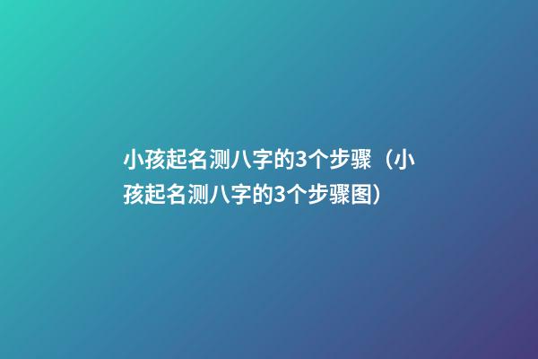 小孩起名测八字的3个步骤（小孩起名测八字的3个步骤图）
