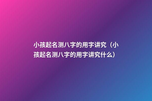 小孩起名测八字的用字讲究（小孩起名测八字的用字讲究什么）