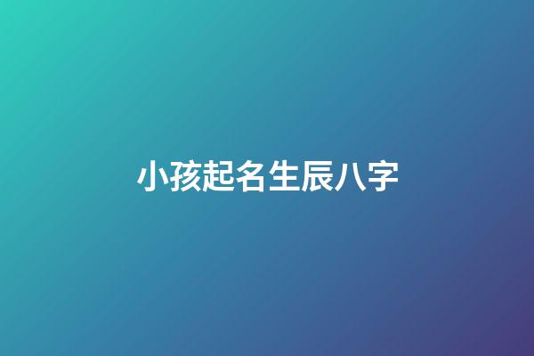 小孩起名生辰八字(孩子起名生辰八字五行查询)-第1张-宝宝起名-玄机派