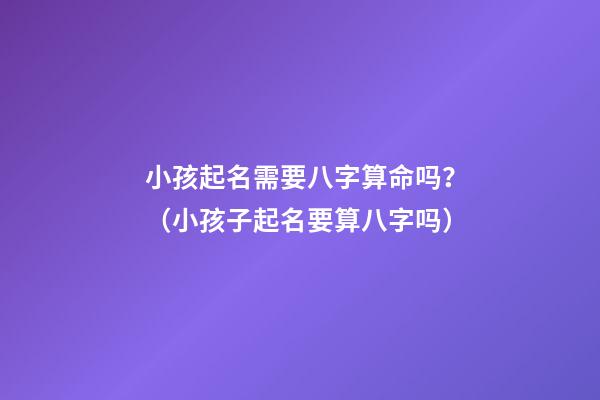 小孩起名需要八字算命吗？（小孩子起名要算八字吗）