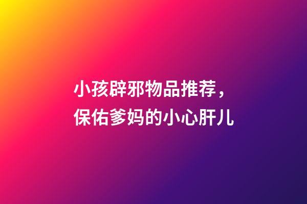 小孩辟邪物品推荐，保佑爹妈的小心肝儿