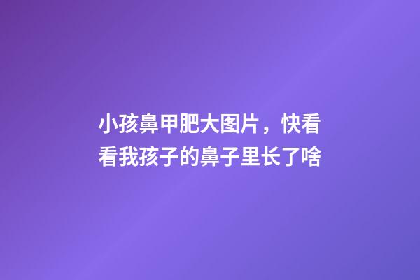 小孩鼻甲肥大图片，快看看我孩子的鼻子里长了啥-第1张-观点-玄机派