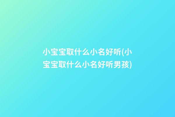 小宝宝取什么小名好听(小宝宝取什么小名好听男孩)
