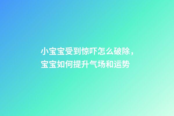 小宝宝受到惊吓怎么破除，宝宝如何提升气场和运势