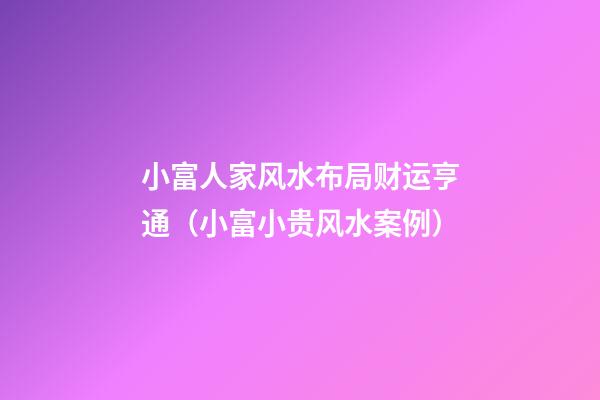 小富人家风水布局财运亨通（小富小贵风水案例）