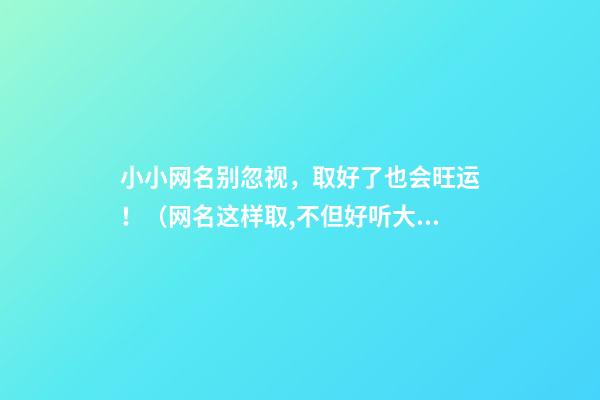 小小网名别忽视，取好了也会旺运！（网名这样取,不但好听大气,还能提高你的运势哦!）