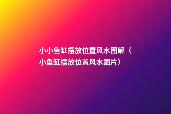 小小鱼缸摆放位置风水图解（小鱼缸摆放位置风水图片）