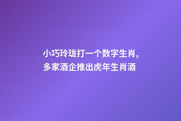 小巧玲珑打一个数字生肖,多家酒企推出虎年生肖酒-第1张-观点-玄机派