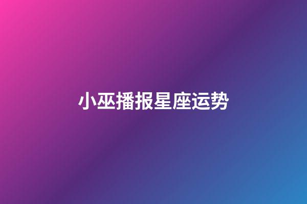 小巫播报星座运势-第1张-星座运势-玄机派