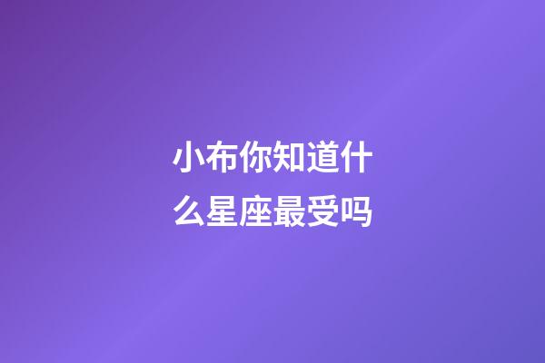 小布你知道什么星座最受吗-第1张-星座运势-玄机派