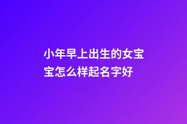 小年早上出生的女宝宝怎么样起名字好