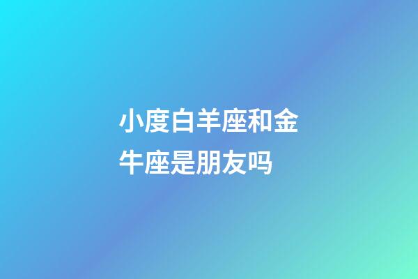 小度白羊座和金牛座是朋友吗-第1张-星座运势-玄机派