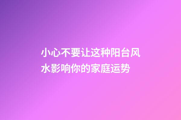 小心不要让这种阳台风水影响你的家庭运势