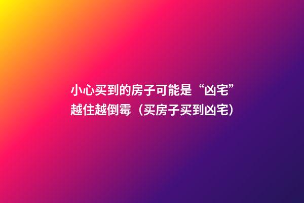 小心买到的房子可能是“凶宅”越住越倒霉（买房子买到凶宅）