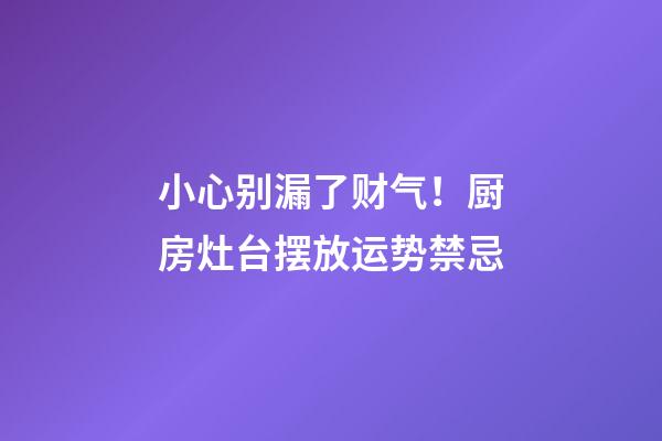 小心别漏了财气！厨房灶台摆放运势禁忌