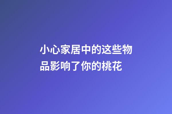 小心家居中的这些物品影响了你的桃花