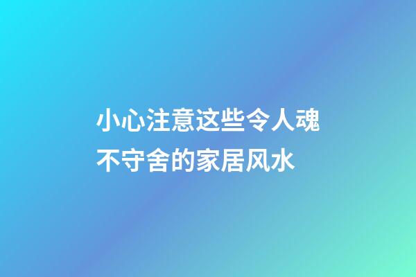 小心注意这些令人魂不守舍的家居风水