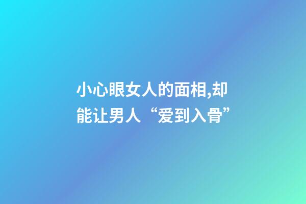 小心眼女人的面相,却能让男人“爱到入骨”-第1张-观点-玄机派