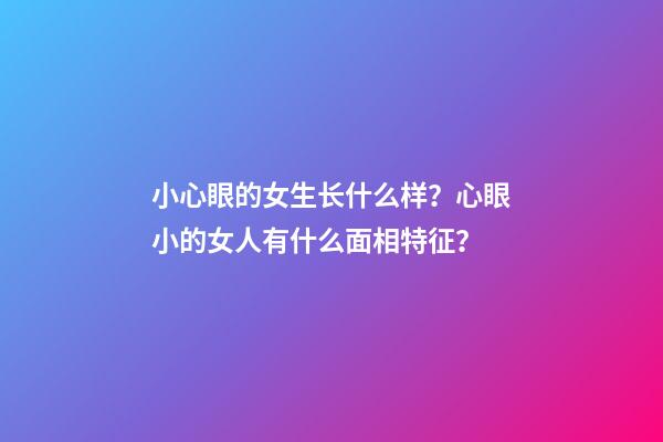 小心眼的女生长什么样？心眼小的女人有什么面相特征？