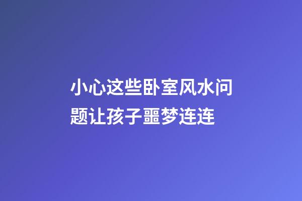 小心这些卧室风水问题让孩子噩梦连连