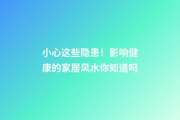 小心这些隐患！影响健康的家居风水你知道吗