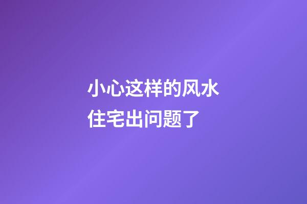 小心这样的风水住宅出问题了
