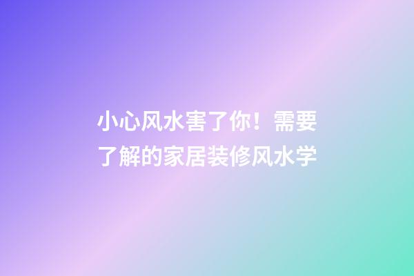 小心风水害了你！需要了解的家居装修风水学