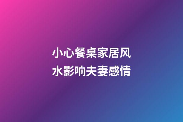 小心餐桌家居风水影响夫妻感情