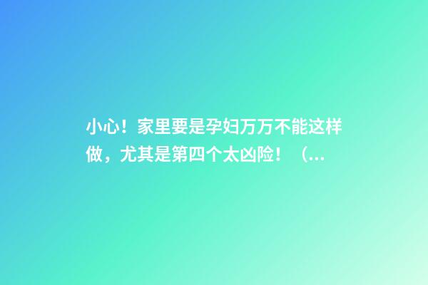 小心！家里要是孕妇万万不能这样做，尤其是第四个太凶险！（胎儿有三怕,孕妇千万不能这么做!）