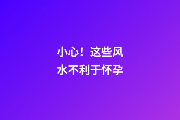 小心！这些风水不利于怀孕