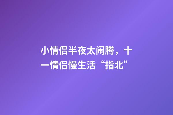小情侣半夜太闹腾，十一情侣慢生活“指北”-第1张-观点-玄机派