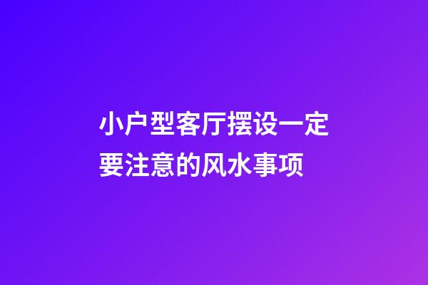 小户型客厅摆设一定要注意的风水事项