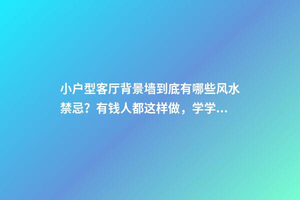 小户型客厅背景墙到底有哪些风水禁忌？有钱人都这样做，学学！