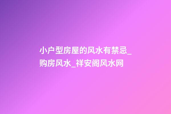 小户型房屋的风水有禁忌_购房风水_祥安阁风水网