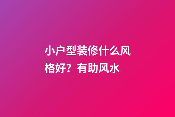 小户型装修什么风格好？有助风水