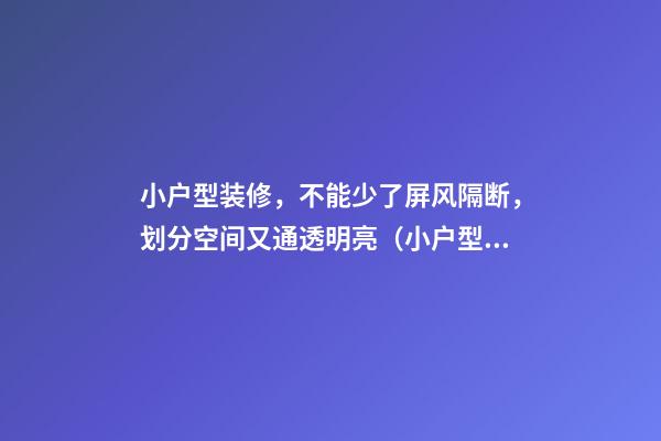 小户型装修，不能少了屏风隔断，划分空间又通透明亮（小户型要不要装屏风隔断）