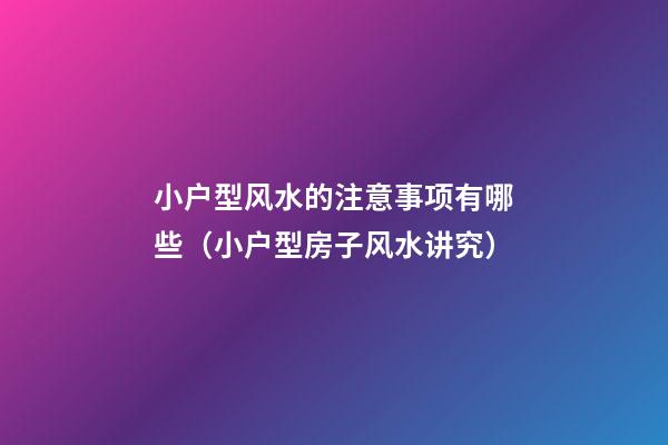 小户型风水的注意事项有哪些（小户型房子风水讲究）