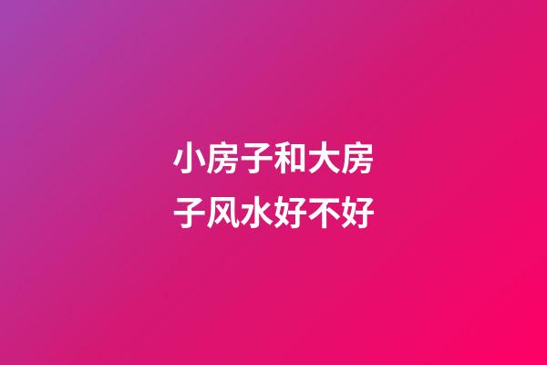 小房子和大房子风水好不好