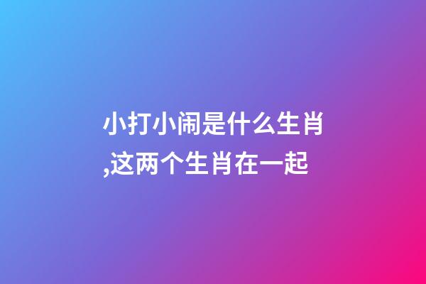 小打小闹是什么生肖,这两个生肖在一起-第1张-观点-玄机派